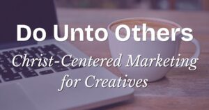 Do Unto Others: Christ Centered Marketing for Creatives